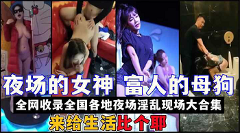 夜场女神全国淫乱实录！KTV酒吧夜店偷拍爆操合集
